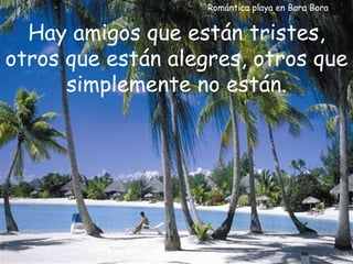 Romántica playa en Bora Bora Hay amigos que están tristes, otros que están alegres, otros que simplemente no están. 