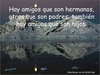 Anochecer en la Antártida Hay amigos que son hermanos, otros que son padres; también hay amigos que son hijos. 