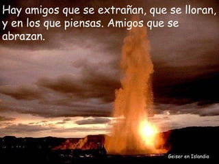 Geiser en Islandia Hay amigos que se extrañan, que se lloran, y en los que piensas. Amigos que se abrazan. 