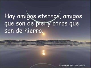 Atardecer en el Polo Norte Hay amigos eternos, amigos que son de piel y otros que son de hierro. 