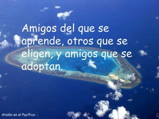 Atolón en el Pacífico Amigos del que se aprende, otros que se eligen, y amigos que se adoptan. 