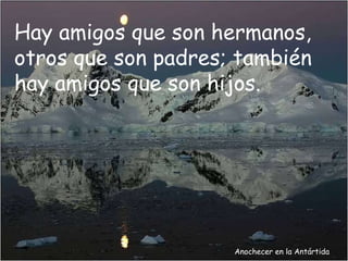Anochecer en la Antártida Hay amigos que son hermanos, otros que son padres; también hay amigos que son hijos. 