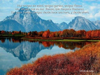 Otoño en Suiza Hay amigos sin edad, amigos gordos, amigos flacos.  Hay amigos que no nos  llaman, que tampoco llamamos.  Con poco tiempo, amigos desde hace una hora, y desde ahora. 