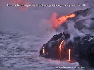 Lava deslizándose al mar en Hawai Hay también amigos invisibles, amigos sin lugar, amigos de la calle. 