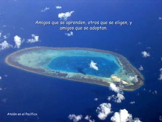 Atolón en el Pacífico Amigos que se aprenden, otros que se eligen, y amigos que se adoptan. 
