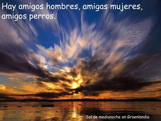 Hay amigos hombres, amigas mujeres,
amigos perros.




                    Sol de medianoche en Groenlandia
 
