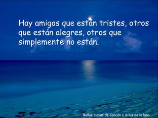 Hay amigos que están tristes, otros
que están alegres, otros que
simplemente no están.




                 Bellas playas de Cancún a la luz de la luna
 