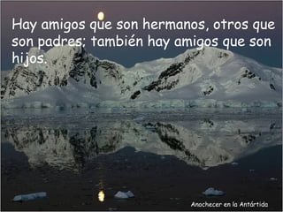 Hay amigos que son hermanos, otros que
son padres; también hay amigos que son
hijos.




                         Anochecer en la Antártida
 