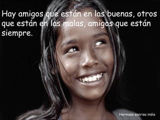 Hay amigos que están en las buenas, otros
que están en las malas, amigos que están
siempre.




                              Hermosa sonrisa india
 