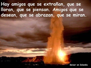 Hay amigos que se extrañan, que se
lloran, que se piensan. Amigos que se
desean, que se abrazan, que se miran.




                             Geiser en Islandia
 