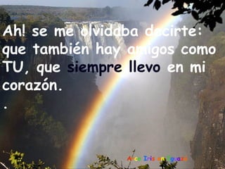 Ah! se me olvidaba decirte:
que también hay amigos como
TU, que siempre llevo en mi
corazón.
.


               Arco Iris en Iguazú
 