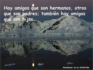 Hay amigos que son hermanos, otros
que son padres; también hay amigos
que son hijos.




                        Anochecer en la Antártida
 