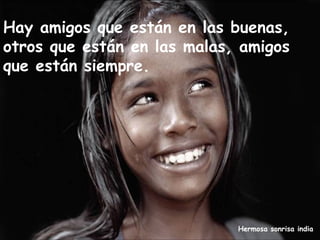 Hay amigos que están en las buenas,
otros que están en las malas, amigos
que están siempre.




                             Hermosa sonrisa india
 