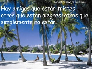 Romántica playa en Bora Bora Hay amigos que están tristes, otros que están alegres, otros que simplemente no están. 