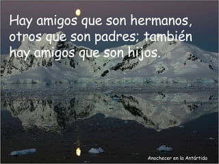 Anochecer en la Antártida Hay amigos que son hermanos, otros que son padres; también hay amigos que son hijos. 