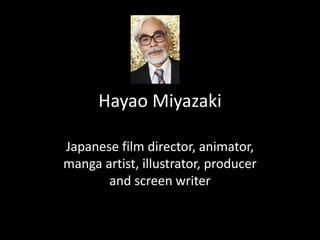Hayao Miyazaki 
Japanese film director, animator, 
manga artist, illustrator, producer 
and screen writer 
 