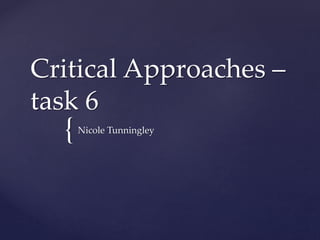 {
Critical Approaches –
task 6
Nicole Tunningley
 