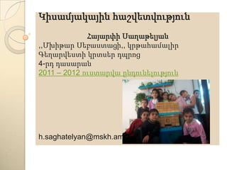 Կիսամյակայինհաշվետվություն ՀայարփիՍաղաթելյան ,,ՄխիթարՍեբաստացի,, կրթահամալիր Գեղարվեստիկրտսերդպրոց 4-րդ դասարան 2011 – 2012 ուստարվաընդունելություն h.saghatelyan@mskh.am 