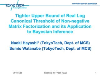 Tighter Upper Bound of Real Log
Canonical Threshold of Non-negative
Matrix Factorization and its Application
to Bayesian Inference
Naoki Hayashi* (TokyoTech, Dept. of MCS)
Sumio Watanabe (TokyoTech, Dept. of MCS)
12017/11/28 IEEE SSCI 2017 FOCI, Hawaii
 