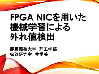 FPGA NICを用いた
機械学習による
外れ値検出
慶應義塾大学 理工学部
松谷研究室 林愛美
 