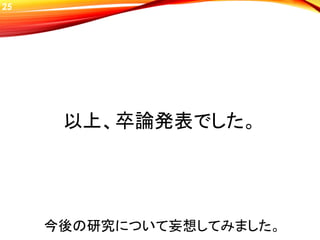 25
以上、卒論発表でした。
今後の研究について妄想してみました。
 
