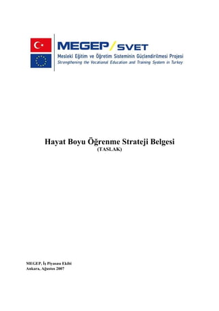 Hayat Boyu Öğrenme Strateji Belgesi
                           (TASLAK)




MEGEP, İş Piyasası Ekibi
Ankara, Ağustos 2007
 