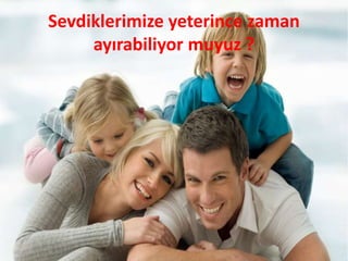 Sevdiklerimize yeterince zaman
ayırabiliyor muyuz ?
 