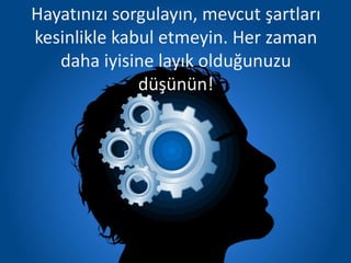 Hayatınızı sorgulayın, mevcut şartları
kesinlikle kabul etmeyin. Her zaman
daha iyisine layık olduğunuzu
düşünün!
 
