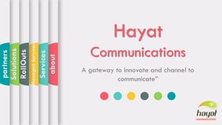 Hayat
Communications
A gateway to innovate and channel to
communicate”
about
Services
Managed
Services
RollOuts
Solutions
partners
 