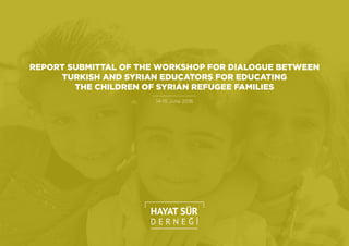 14-15 June 2016
REPORT SUBMITTAL OF THE WORKSHOP FOR DIALOGUE BETWEEN
TURKISH AND SYRIAN EDUCATORS FOR EDUCATING
THE CHILDREN OF SYRIAN REFUGEE FAMILIES
 