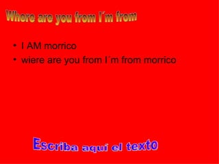 I AM morrico wiere are you from I´m from morrico Where are you from I´m from  Escriba aquí el texto 