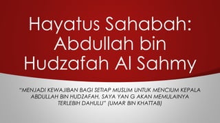 Hayatus Sahabah:
Abdullah bin
Hudzafah Al Sahmy
“MENJADI KEWAJIBAN BAGI SETIAP MUSLIM UNTUK MENCIUM KEPALA
ABDULLAH BIN HUDZAFAH, SAYA YAN G AKAN MEMULAINYA
TERLEBIH DAHULU” (UMAR BIN KHATTAB)
 