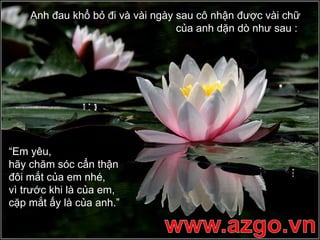 Anh đau khổ bỏ đi và vài ngày sau cô nhận được vài chữ của anh dặn dò như sau :  “ Em yêu,  hãy chăm sóc cẩn thận  đôi mắt của em nhé,  vì trước khi là của em,  cặp mắt ấy là của anh.” 