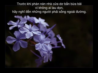 Trước khi phàn nàn nhà cửa dơ bẩn bừa bãi
vì không ai lau dọn,
hãy nghĩ đến những người phải sống ngoài đường.
 