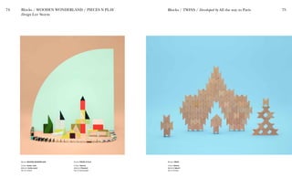 74 75
Blocks WOODEN WONDERLAND
Colour Green, rose
Material Anise wood
Set of sixteen
Blocks / WOODEN WONDERLAND / PIECES N PLAY
Design Lee Storm
Bricks PIECES N PLAY
Colour Various
Material Plywood
Set of twentyeight
Blocks TWINS
Colour Nature
Material Beech
Set of sixteen
Blocks / TWINS / Developed by All the way to Paris
 
