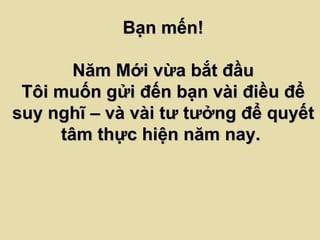 Bạn mến! Năm Mới vừa bắt đầu Tôi muốn gửi đến bạn vài điều để suy nghĩ – và vài tư tưởng để quyết tâm thực hiện năm nay.  