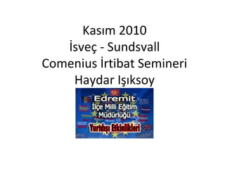 Kasım 2010
İsveç - Sundsvall
Comenius İrtibat Semineri
Haydar Işıksoy
 