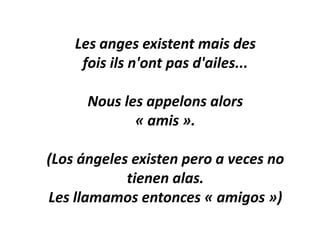 Les anges existent mais desfois ils n'ont pas d'ailes...Nous les appelons alors« amis ».(Los ángelesexistenpero a veces no tienenalas.Les llamamosentonces « amigos »)