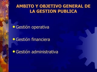 AMBITO Y OBJETIVO GENERAL DE LA GESTION PUBLICA Gestión operativa Gestión financiera Gestión administrativa 