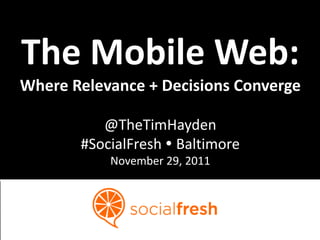 The Mobile Web:
Where Relevance + Decisions Converge

          @TheTimHayden
       #SocialFresh  Baltimore
           November 29, 2011
 