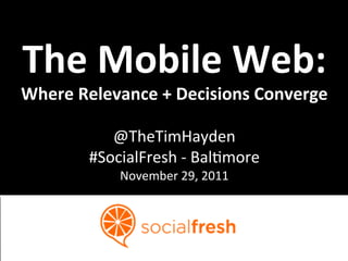 The	
  Mobile	
  Web:	
  	
  
Where	
  Relevance	
  +	
  Decisions	
  Converge	
  
                      	
  
              @TheTimHayden 	
  
           #SocialFresh	
  -­‐	
  Bal7more	
  
                 November	
  29,	
  2011	
  
 