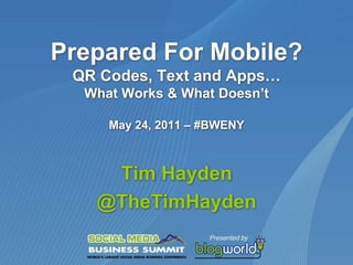 Prepared For Mobile?QR Codes, Text and Apps…What Works & What Doesn’tMay 24, 2011 – #BWENY Tim Hayden @TheTimHayden 
