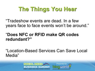 The Things You Hear“Tradeshow events are dead.In a few years face to face events won’t be around.”“Does NFC or RFID make QR codes redundant?”“Location-Based Services Can Save Local Media”