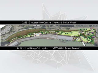 DAB510 Interactive Centre | Howard Smith Wharf
Architectural Design 5 | Hayden Lo (n7559488) | Ruwan Fernando
 