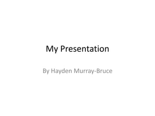 My Presentation By Hayden Murray-Bruce 