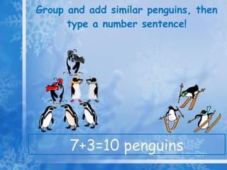 Group and add similar penguins, then type a number sentence! 7+3=10 penguins 