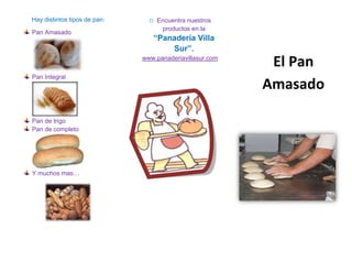 Hay distintos tipos de pan:     o   Encuentra nuestros
                                     productos en la
Pan Amasado
                                 “Panadería Villa
                                     Sur”.
                              www.panaderiavillasur.com
                                                           El Pan
Pan Integral
                                                          Amasado

Pan de trigo
Pan de completo




Y muchos mas…
 