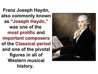Franz Joseph Haydn,
also commonly known
 as “Joseph Haydn,”
    was one of the
   most prolific and
important composers
of the Classical period
and one of the pivotal
    figures in all of
   Western musical
        history.
 
