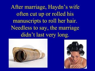 After marriage, Haydn’s wife
  often cut up or rolled his
 manuscripts to roll her hair.
Needless to say, the marriage
    didn’t last very long.
 