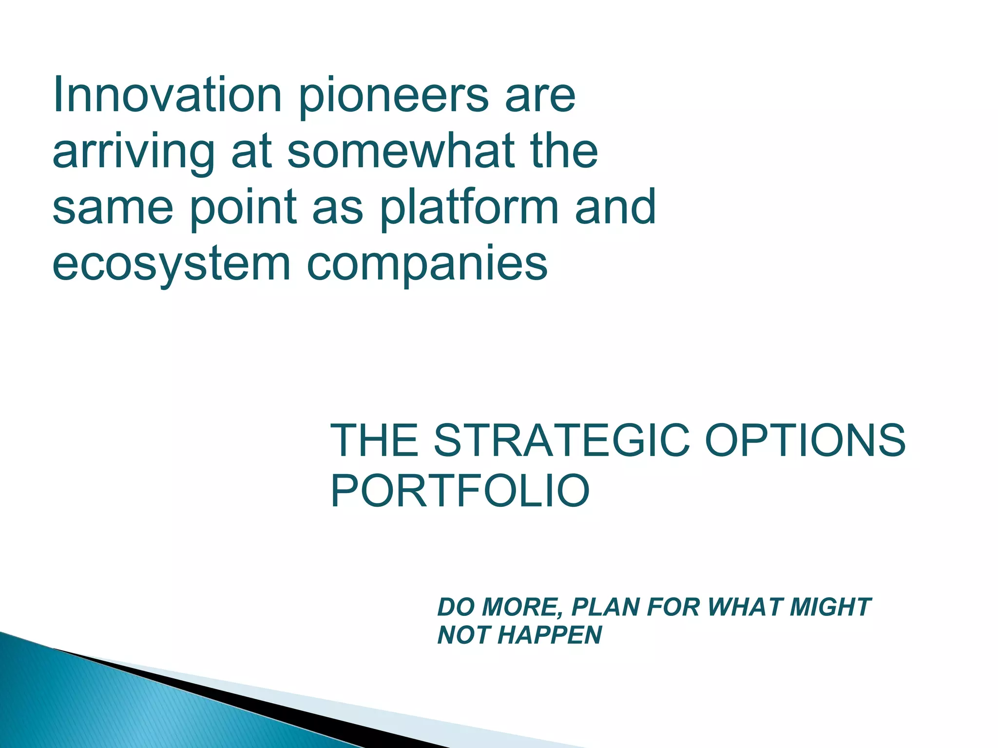 Innovation pioneers are
arriving at somewhat the
same point as platform and
ecosystem companies


           THE STRATEGIC OPTIONS
           PORTFOLIO

                DO MORE, PLAN FOR WHAT MIGHT
                NOT HAPPEN
 